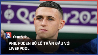 Phil Foden bỏ lỡ trận đấu với Liverpool