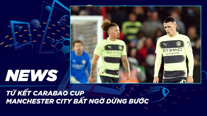 NEWS | Tứ Kết Carabao Cup - Manchester City Bất Ngờ Dừng Bước